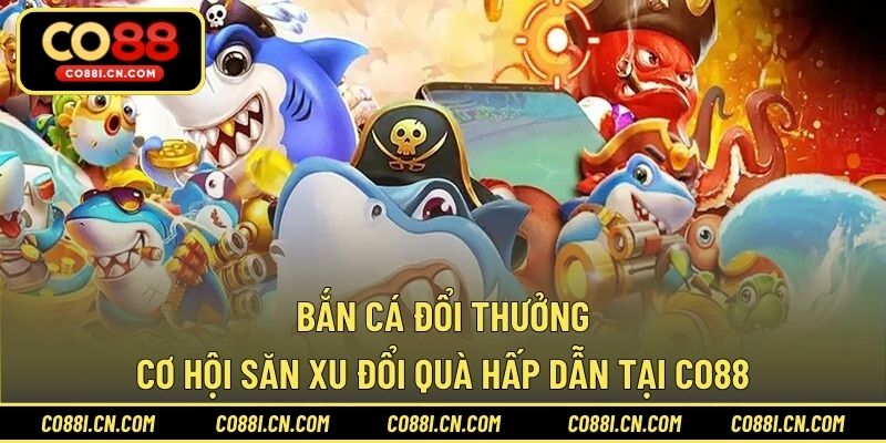 Bắn Cá Đổi Thưởng – Cơ Hội Săn Xu Đổi Quà Hấp Dẫn Tại CO88
