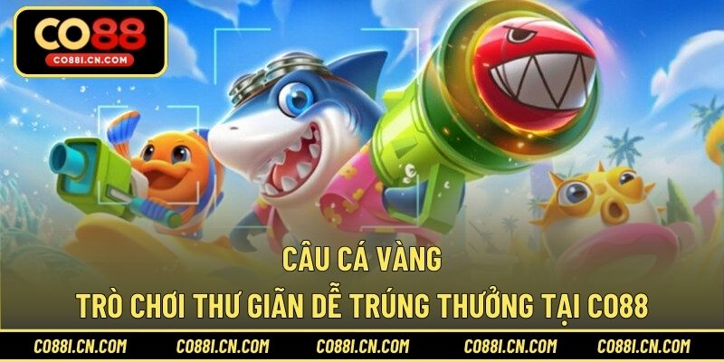 Câu Cá Vàng – Trò Chơi Thư Giãn Dễ Trúng Thưởng Tại CO88